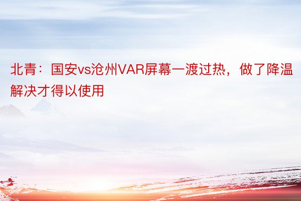 北青：国安vs沧州VAR屏幕一渡过热，做了降温解决才得以使用