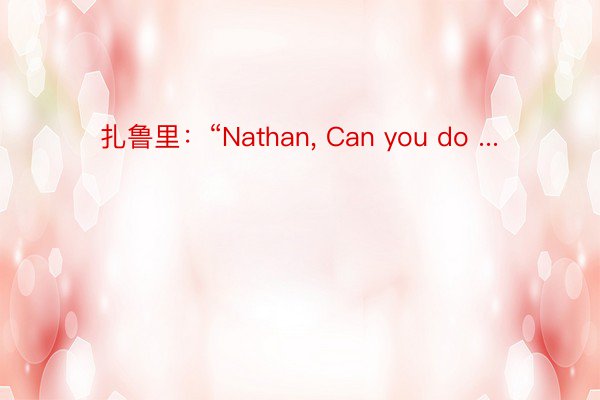 扎鲁里：“Nathan, Can you do ...