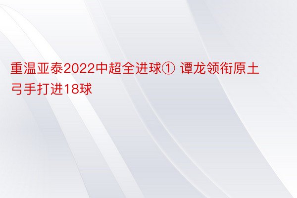 重温亚泰2022中超全进球① 谭龙领衔原土弓手打进18球